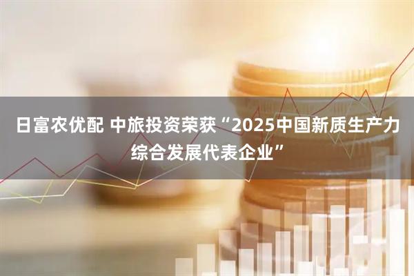 日富农优配 中旅投资荣获“2025中国新质生产力综合发展代表企业”