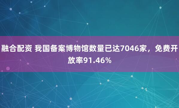 融合配资 我国备案博物馆数量已达7046家,免费开放率91.46%