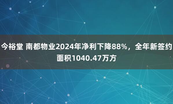 今裕堂 南都物业2024年净利下降88%,全年新签约面积1040.47万方