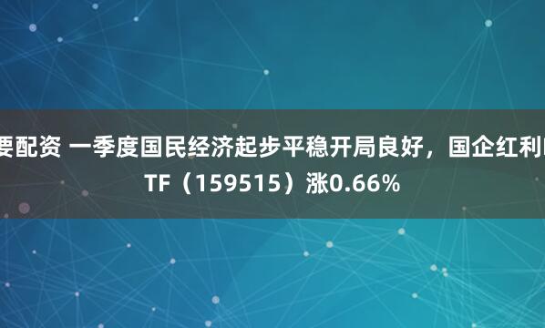 要配资 一季度国民经济起步平稳开局良好，国企红利ETF（159515）涨0.66%