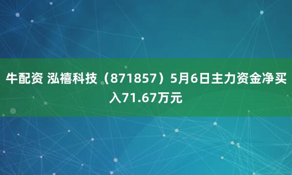 牛配资 泓禧科技(871857)5月6日主力资金净买入71.67万元
