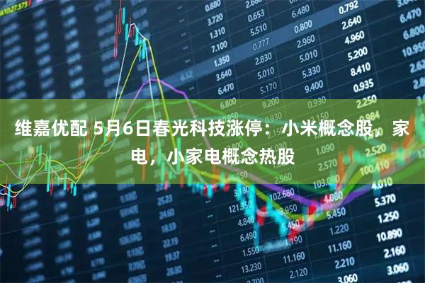 维嘉优配 5月6日春光科技涨停:小米概念股,家电,小家电概念热股