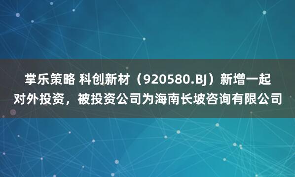 掌乐策略 科创新材(920580.BJ)新增一起对外投资,被投资公司为海南长坡咨询有限公司