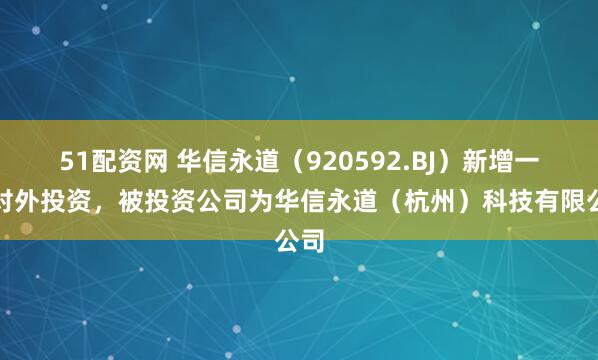 51配资网 华信永道（920592.BJ）新增一起对外投资，被投资公司为华信永道（杭州）科技有限公司