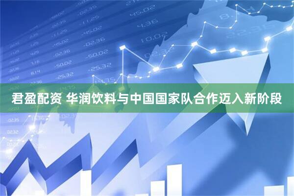 君盈配资 华润饮料与中国国家队合作迈入新阶段