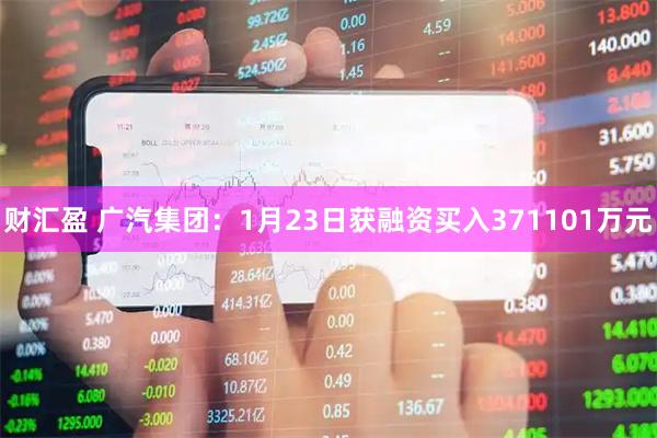 财汇盈 广汽集团：1月23日获融资买入371101万元