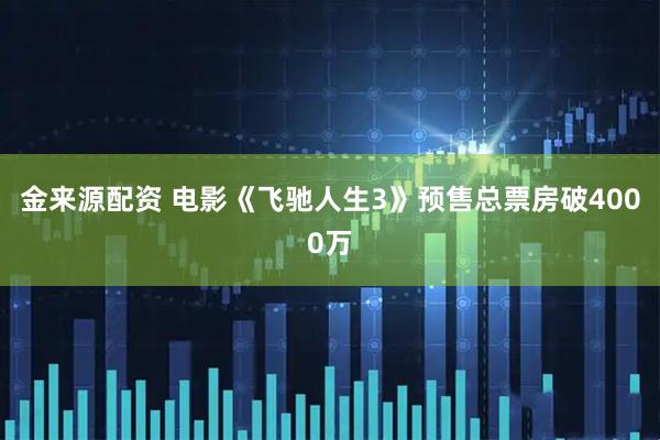 金来源配资 电影《飞驰人生3》预售总票房破4000万