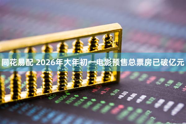 同花易配 2026年大年初一电影预售总票房已破亿元