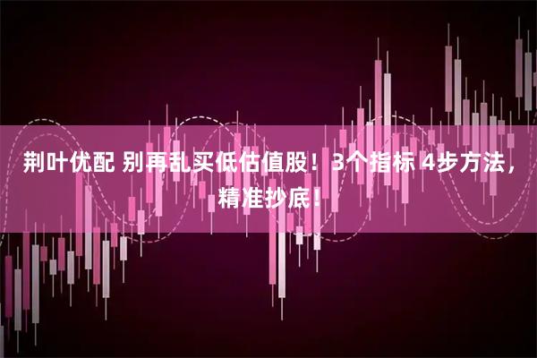 荆叶优配 别再乱买低估值股！3个指标 4步方法，精准抄底！