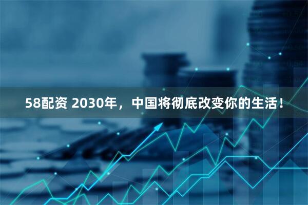 58配资 2030年，中国将彻底改变你的生活！