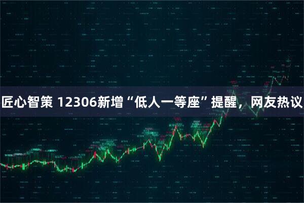 匠心智策 12306新增“低人一等座”提醒，网友热议