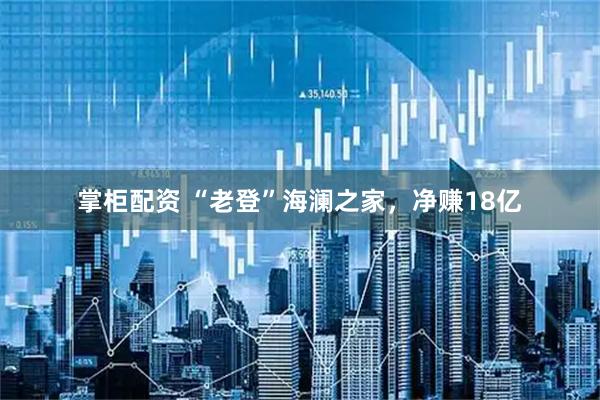 掌柜配资 “老登”海澜之家，净赚18亿