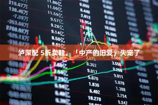 泸深配 5折卖鞋，「中产的旧爱」失宠了