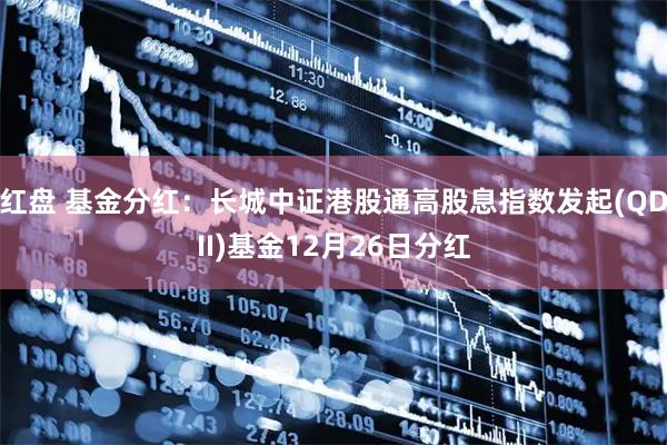 红盘 基金分红：长城中证港股通高股息指数发起(QDII)基金12月26日分红