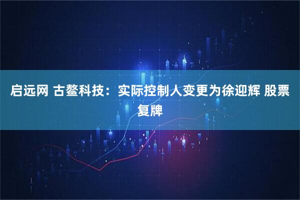 启远网 古鳌科技：实际控制人变更为徐迎辉 股票复牌