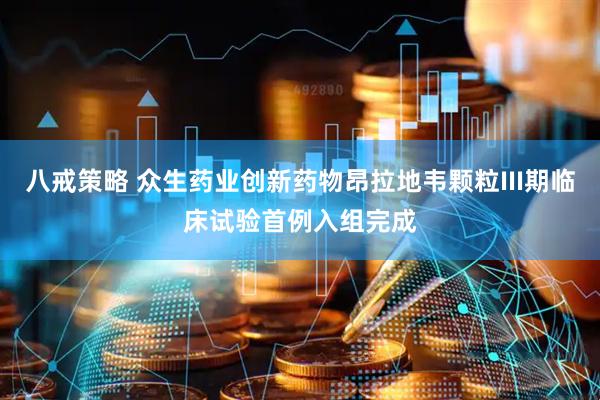 八戒策略 众生药业创新药物昂拉地韦颗粒III期临床试验首例入组完成
