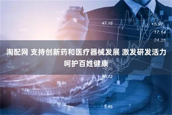 淘配网 支持创新药和医疗器械发展 激发研发活力呵护百姓健康