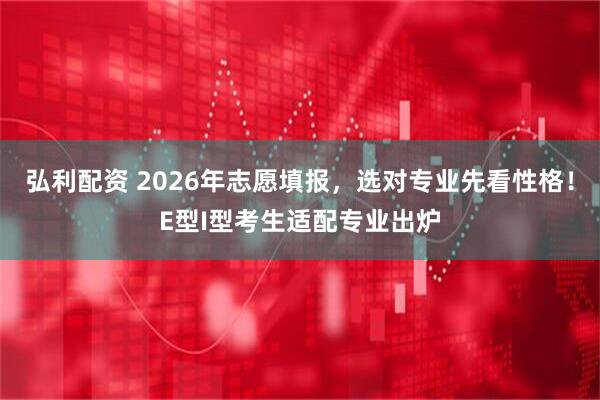 弘利配资 2026年志愿填报，选对专业先看性格！E型I型考生适配专业出炉