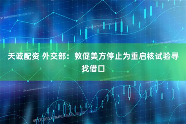 天诚配资 外交部：敦促美方停止为重启核试验寻找借口
