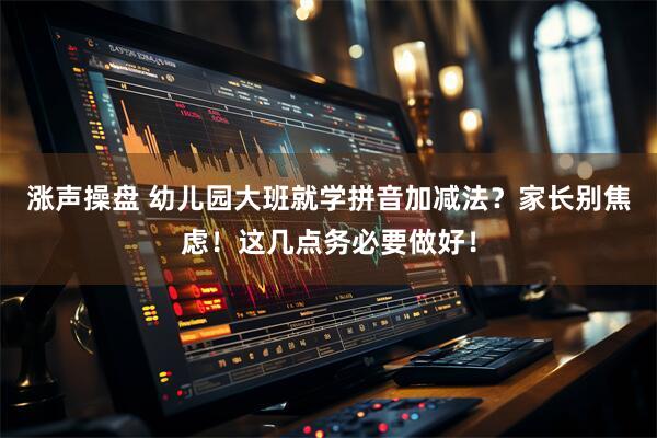 涨声操盘 幼儿园大班就学拼音加减法？家长别焦虑！这几点务必要做好！