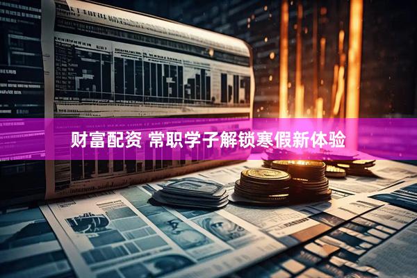财富配资 常职学子解锁寒假新体验