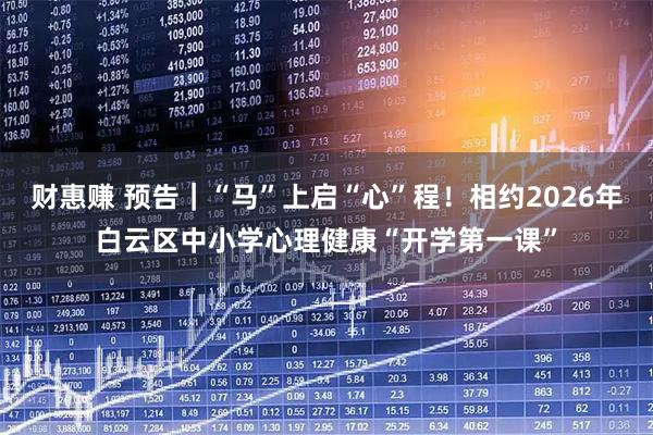 财惠赚 预告｜“马”上启“心”程！相约2026年白云区中小学心理健康“开学第一课”