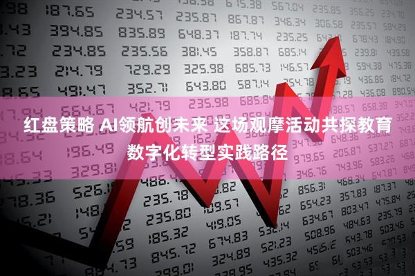 红盘策略 AI领航创未来 这场观摩活动共探教育数字化转型实践路径