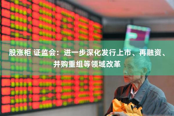 股涨柜 证监会：进一步深化发行上市、再融资、并购重组等领域改革