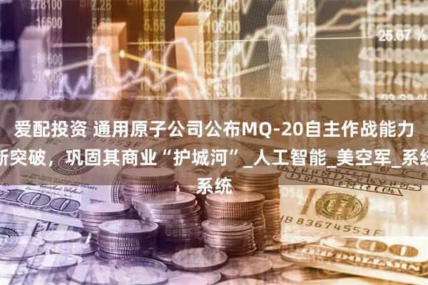 爱配投资 通用原子公司公布MQ-20自主作战能力新突破，巩固其商业“护城河”_人工智能_美空军_系统