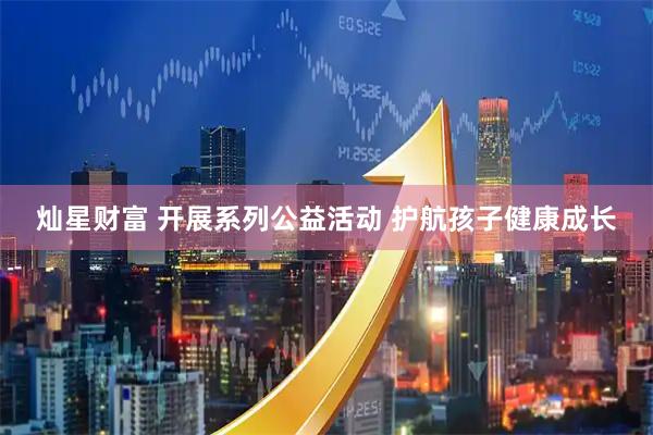 灿星财富 开展系列公益活动 护航孩子健康成长