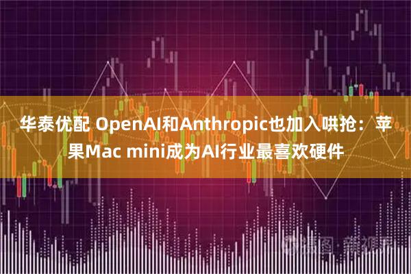 华泰优配 OpenAI和Anthropic也加入哄抢:苹果Mac mini成为AI行业最喜欢硬件