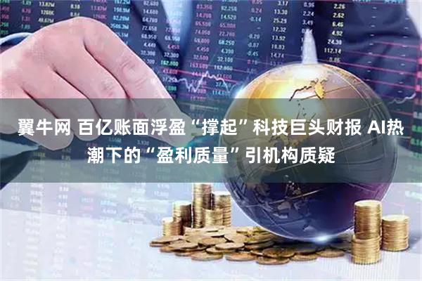 翼牛网 百亿账面浮盈“撑起”科技巨头财报 AI热潮下的“盈利质量”引机构质疑